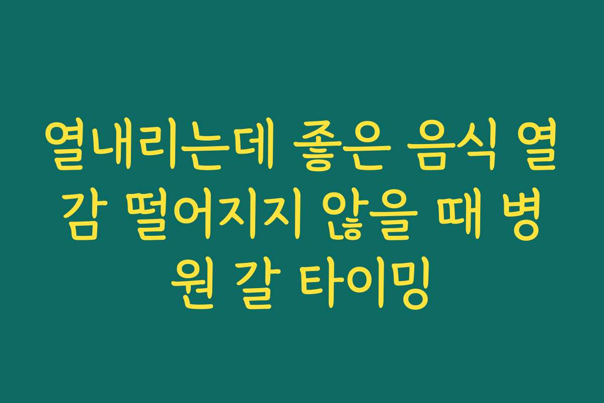 열내리는데 좋은 음식 열감 떨어지지 않을 때 병원 갈 타이밍