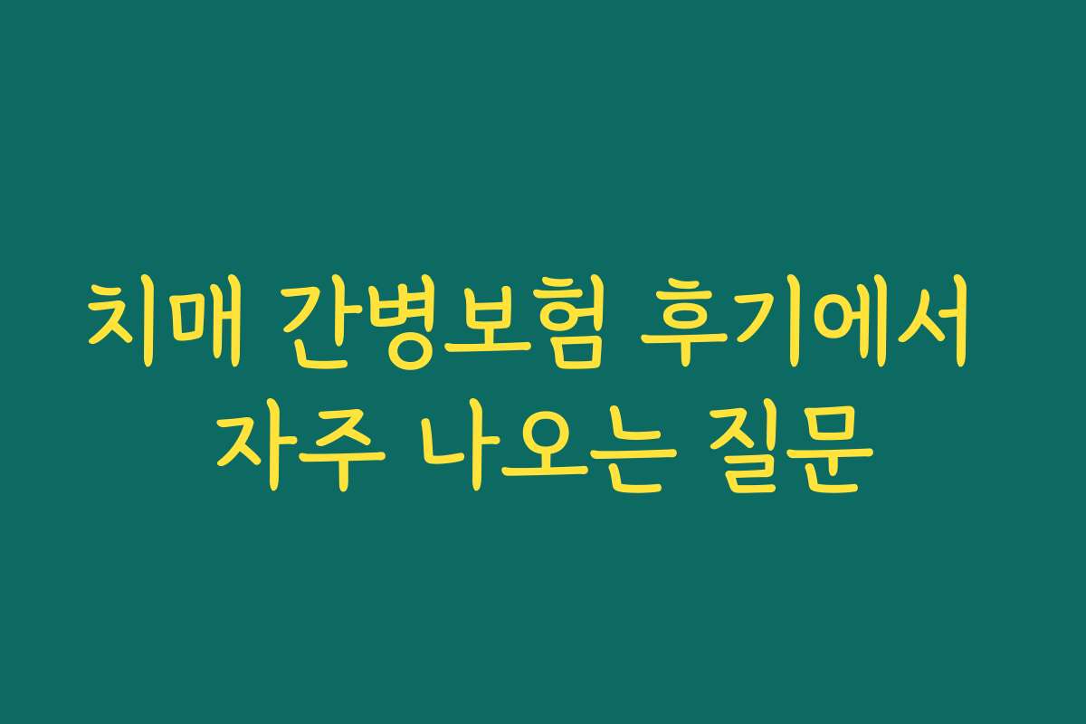 치매 간병보험 후기에서 자주 나오는 질문