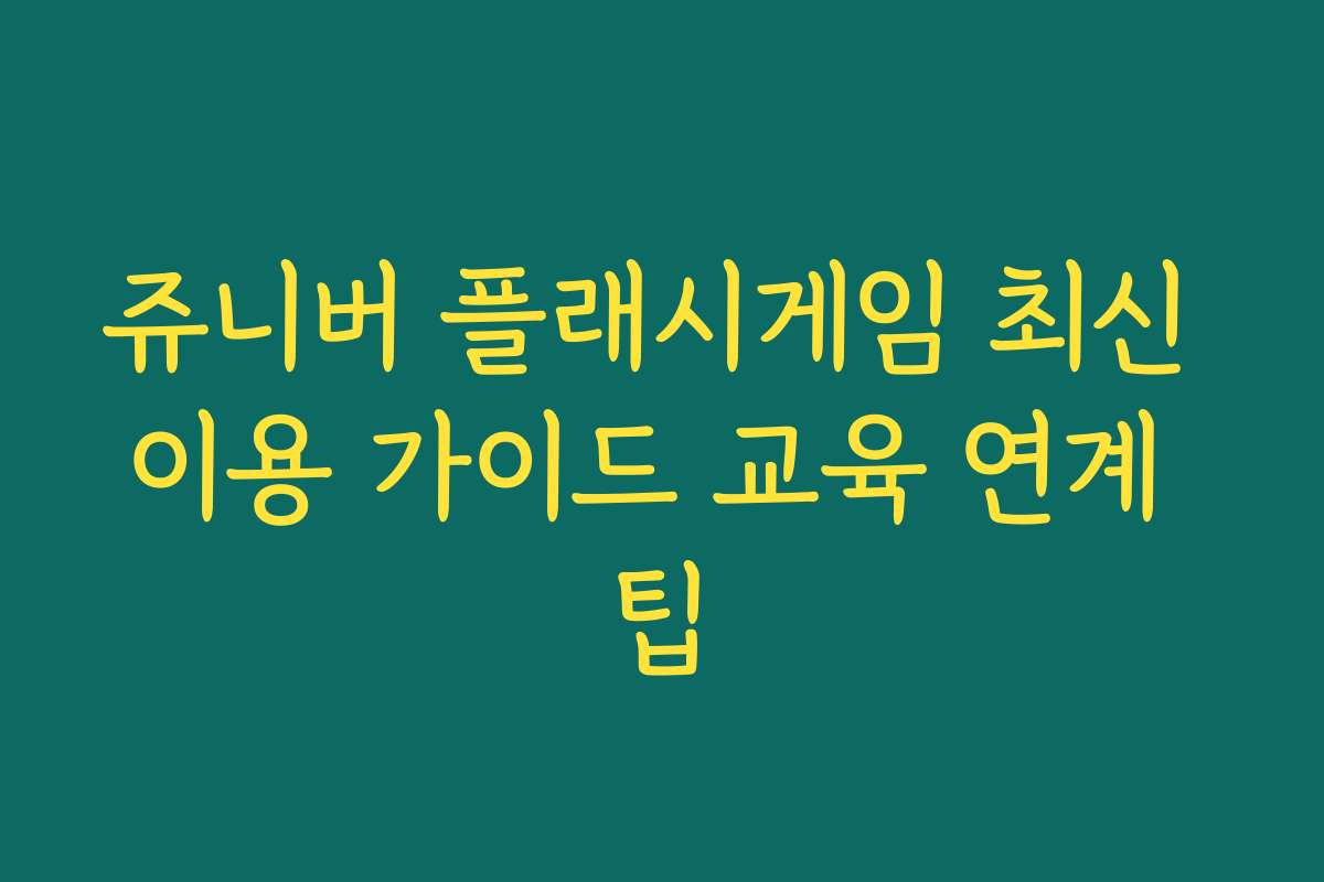 쥬니버 플래시게임 최신 이용 가이드 교육 연계 팁