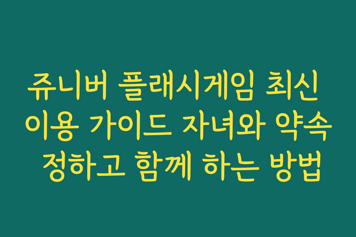 쥬니버 플래시게임 최신 이용 가이드 자녀와 약속 정하고 함께 하는 방법