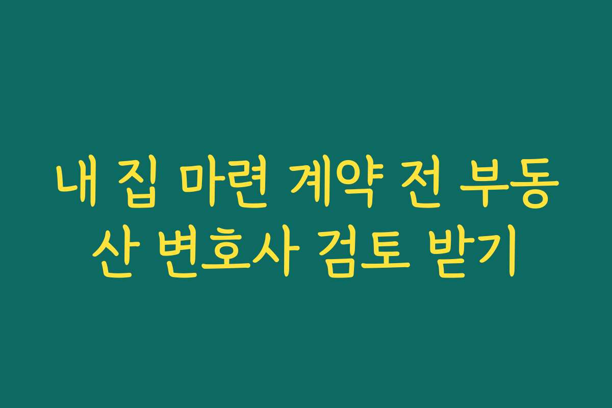 내 집 마련 계약 전 부동산 변호사 검토 받기