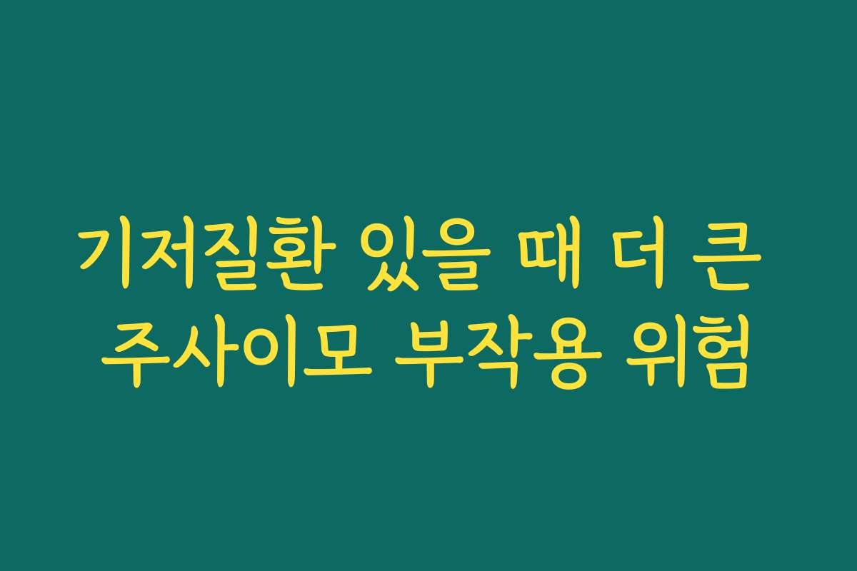 기저질환 있을 때 더 큰 주사이모 부작용 위험