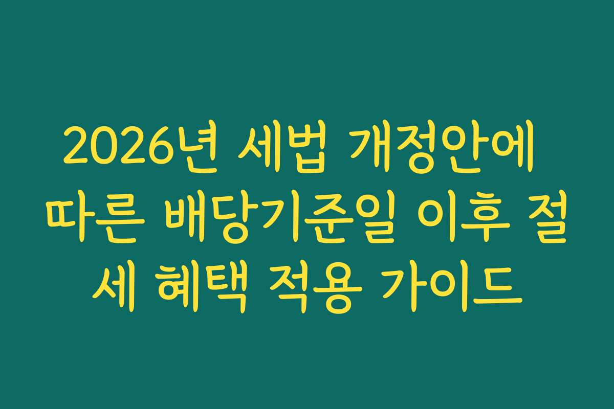 2026년 세법 개정안에 따른 배당기준일 이후 절세 혜택 적용 가이드