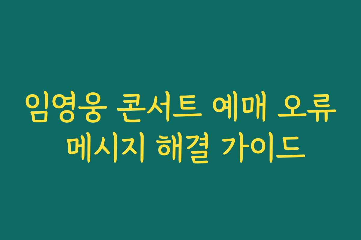 임영웅 콘서트 예매 오류 메시지 해결 가이드