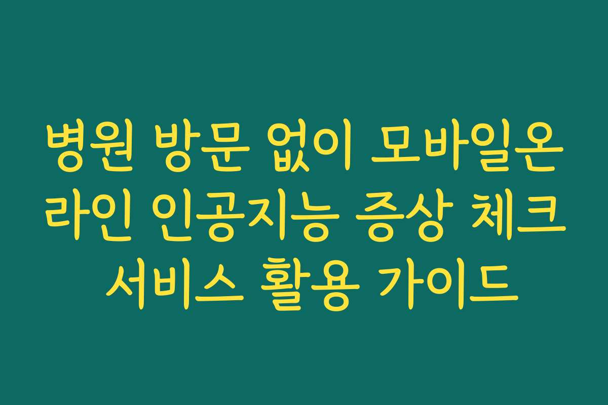 병원 방문 없이 모바일온라인 인공지능 증상 체크 서비스 활용 가이드