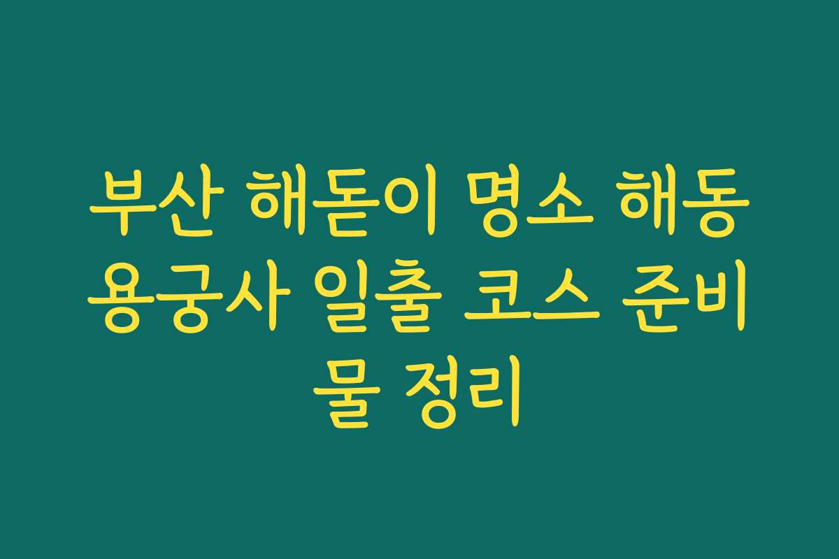 부산 해돋이 명소 해동용궁사 일출 코스 준비물 정리