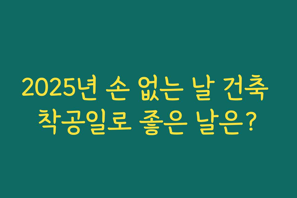 2025년 손 없는 날 건축 착공일로 좋은 날은?
