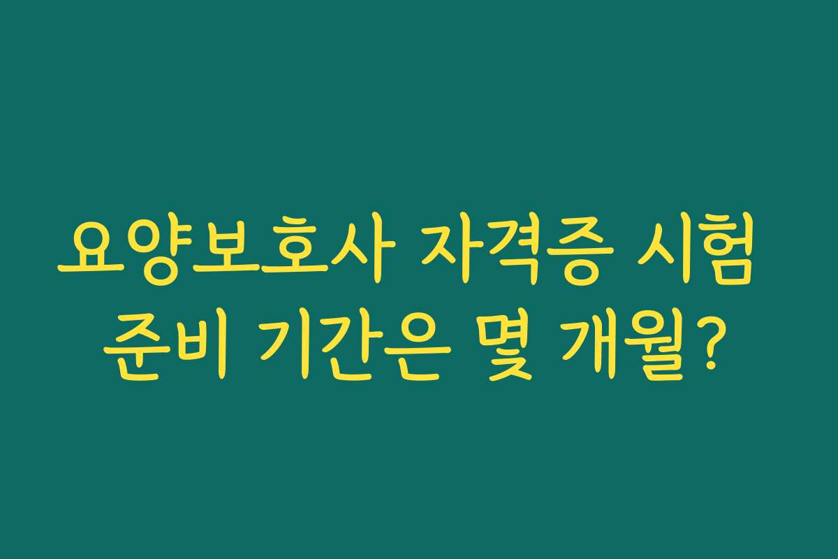 요양보호사 자격증 시험 준비 기간은 몇 개월?