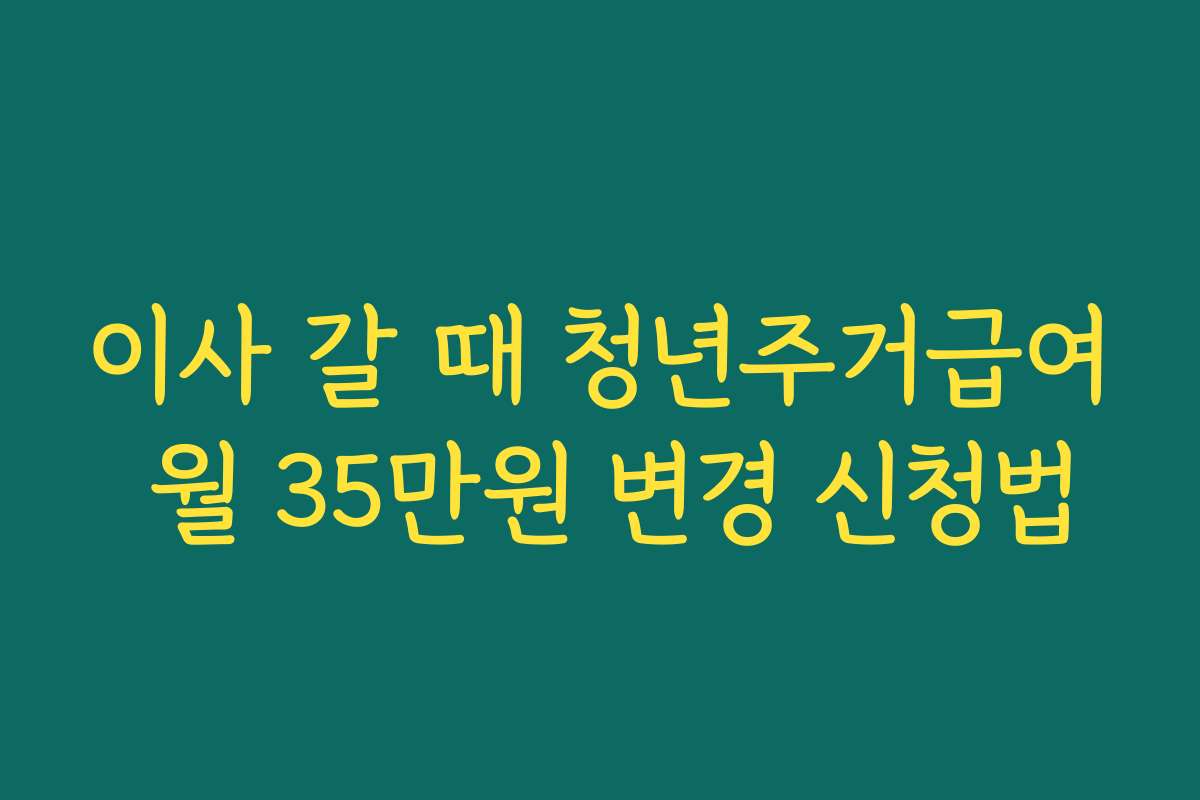 이사 갈 때 청년주거급여 월 35만원 변경 신청법