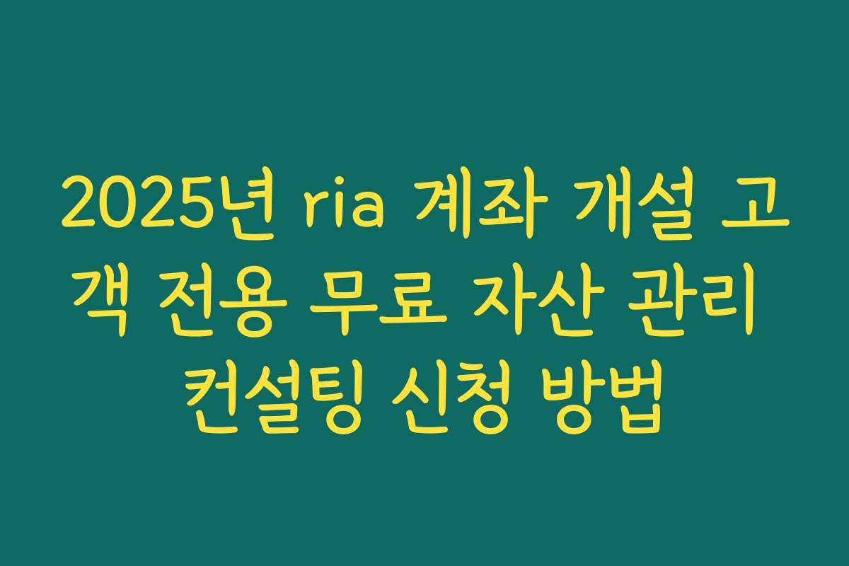 2025년 ria 계좌 개설 고객 전용 무료 자산 관리 컨설팅 신청 방법