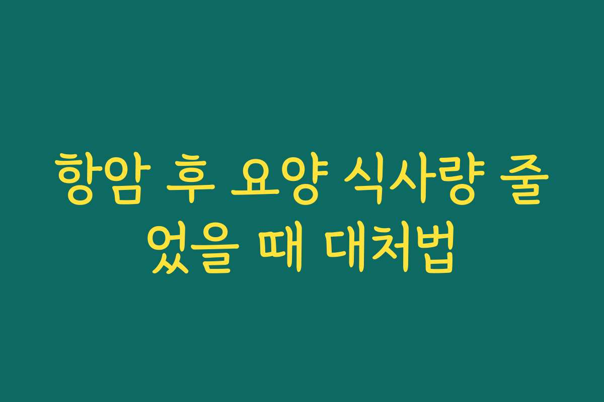 항암 후 요양 식사량 줄었을 때 대처법