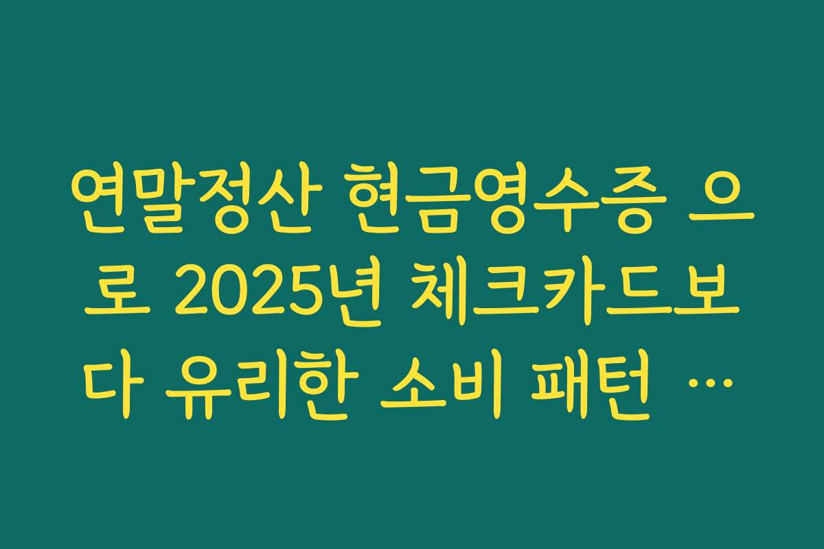 연말정산 현금영수증 으로 2025년 체크카드보다 유리한 소비 패턴 설계하는 법