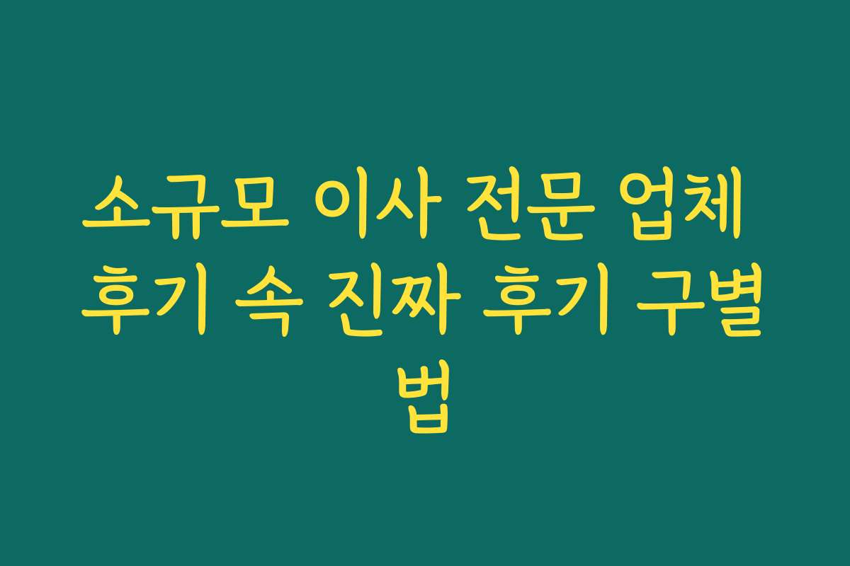 소규모 이사 전문 업체 후기 속 진짜 후기 구별법