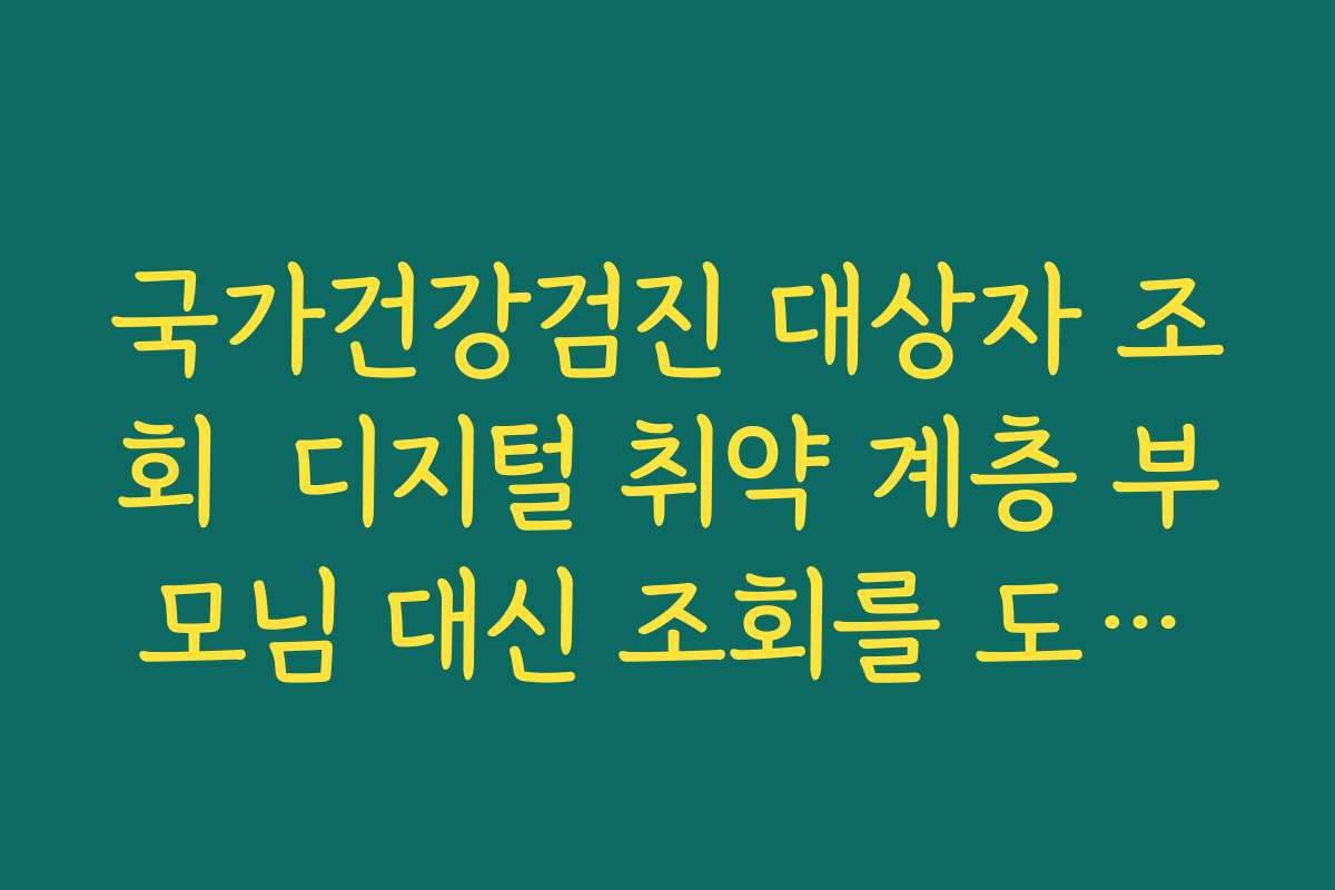 국가건강검진 대상자 조회  디지털 취약 계층 부모님 대신 조회를 도와드리는 방법