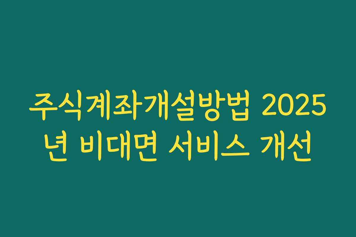주식계좌개설방법 2025년 비대면 서비스 개선