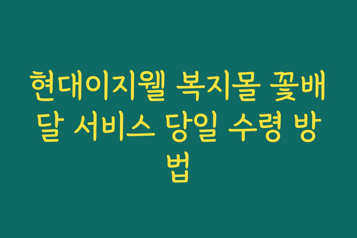 현대이지웰 복지몰 꽃배달 서비스 당일 수령 방법