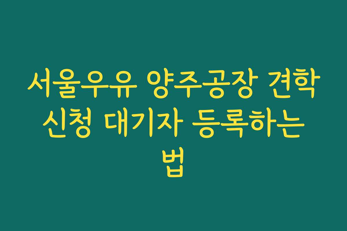 서울우유 양주공장 견학 신청 대기자 등록하는 법