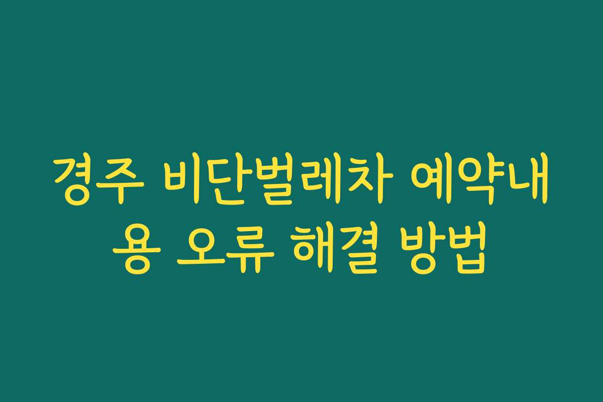 경주 비단벌레차 예약내용 오류 해결 방법