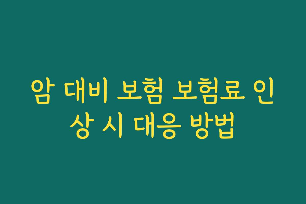 암 대비 보험 보험료 인상 시 대응 방법