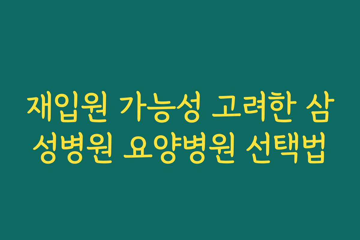 재입원 가능성 고려한 삼성병원 요양병원 선택법