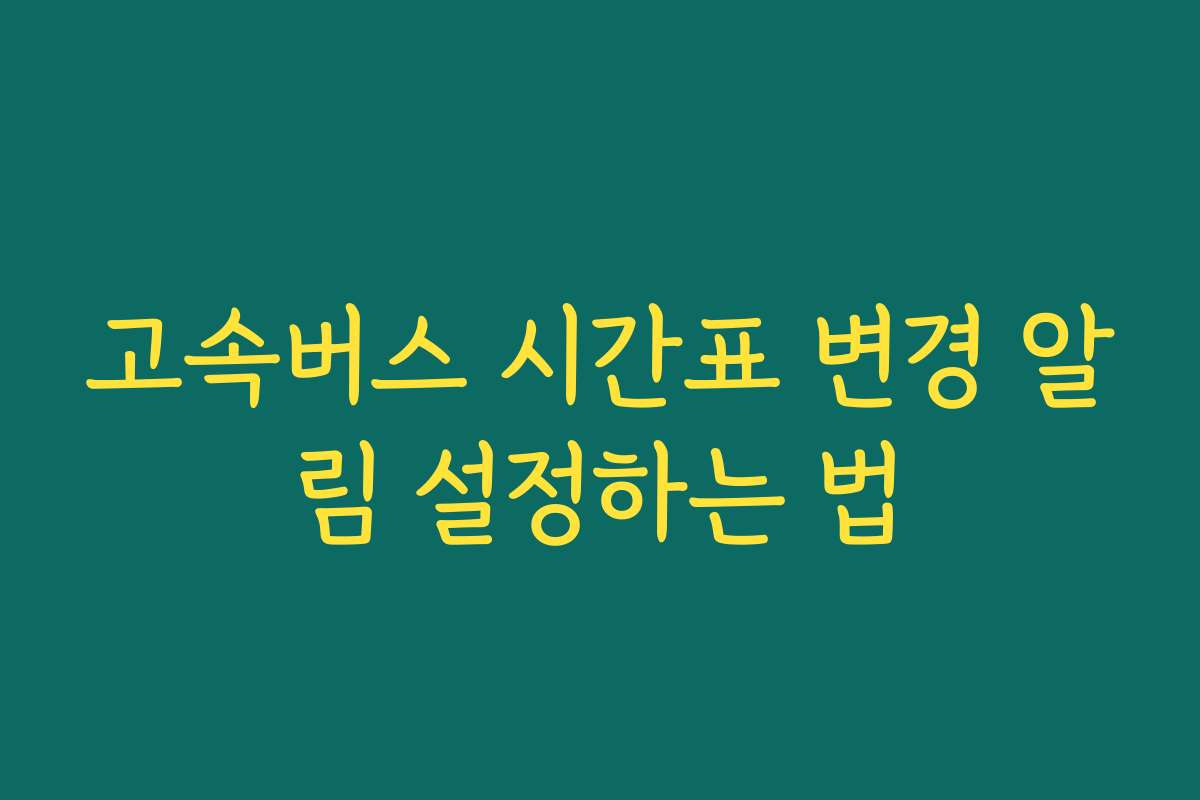 고속버스 시간표 변경 알림 설정하는 법