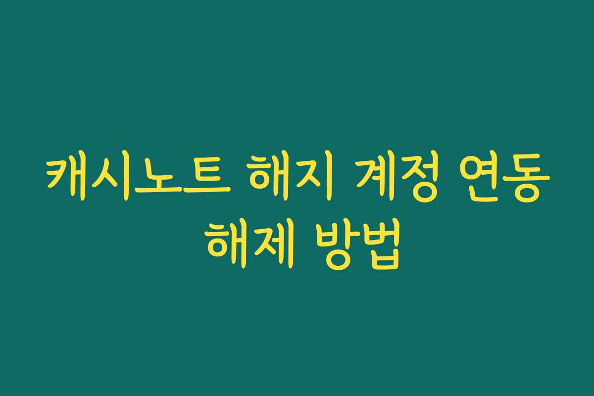 캐시노트 해지 계정 연동 해제 방법