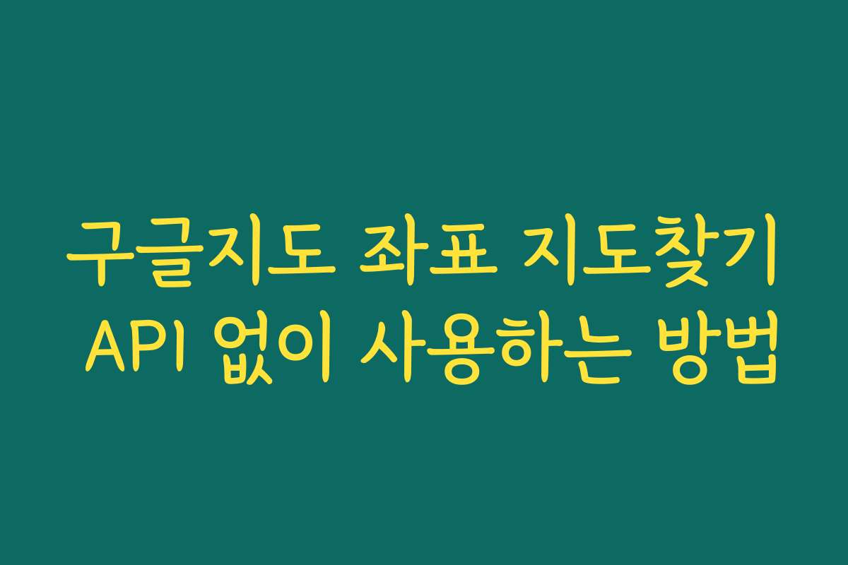 구글지도 좌표 지도찾기 API 없이 사용하는 방법