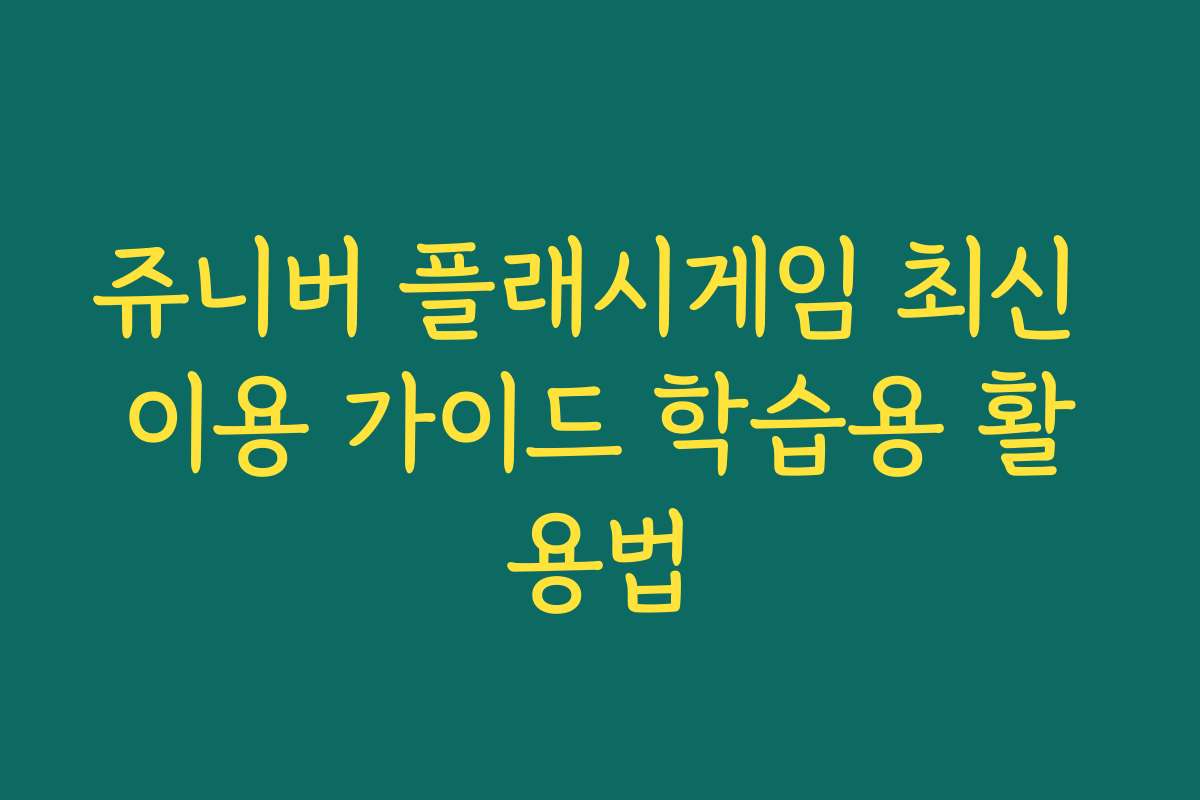 쥬니버 플래시게임 최신 이용 가이드 학습용 활용법