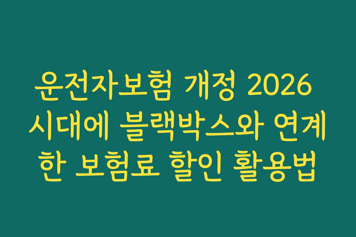 운전자보험 개정 2026 시대에 블랙박스와 연계한 보험료 할인 활용법