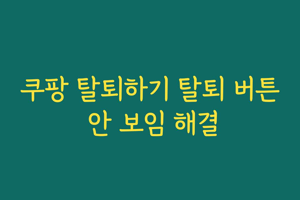 쿠팡 탈퇴하기 탈퇴 버튼 안 보임 해결