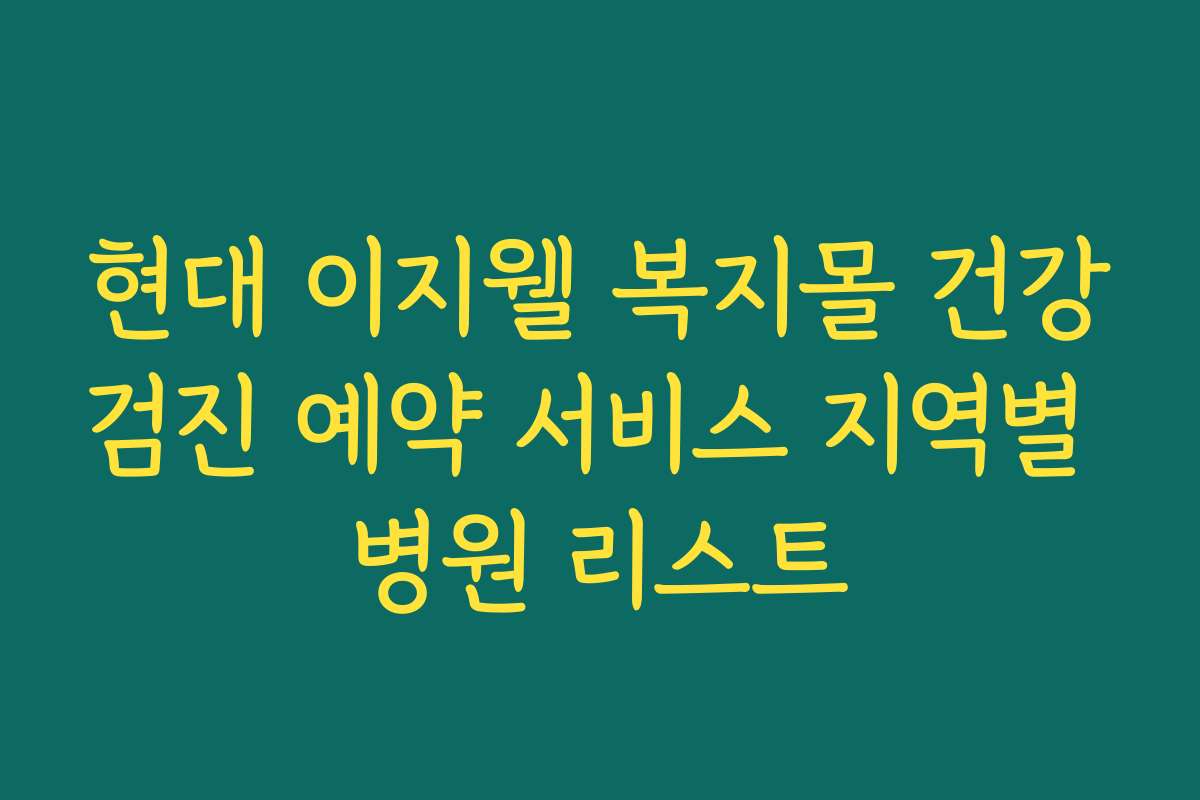 현대 이지웰 복지몰 건강검진 예약 서비스 지역별 병원 리스트
