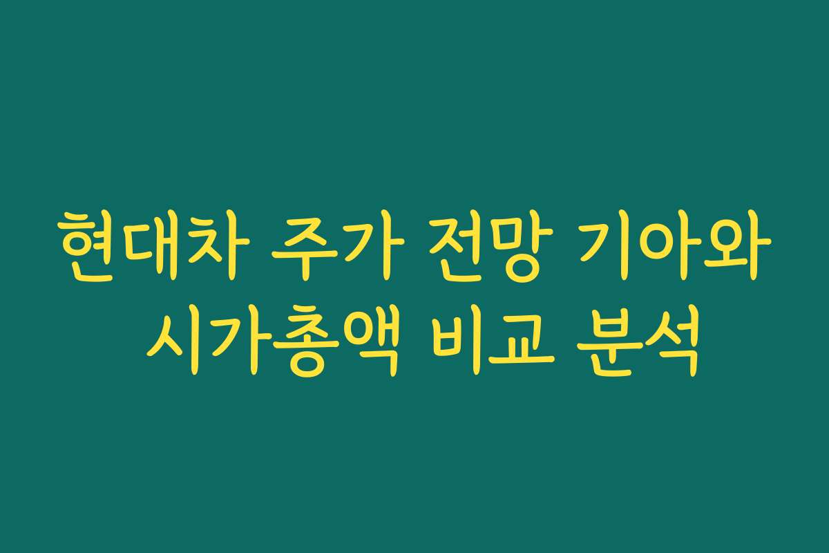 현대차 주가 전망 기아와 시가총액 비교 분석