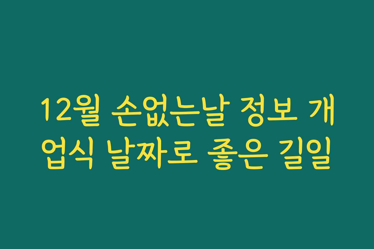 12월 손없는날 정보 개업식 날짜로 좋은 길일
