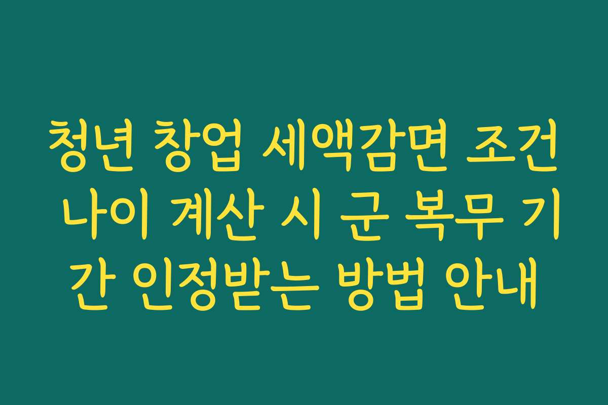 청년 창업 세액감면 조건 나이 계산 시 군 복무 기간 인정받는 방법 안내