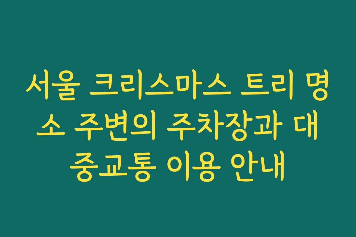 서울 크리스마스 트리 명소 주변의 주차장과 대중교통 이용 안내