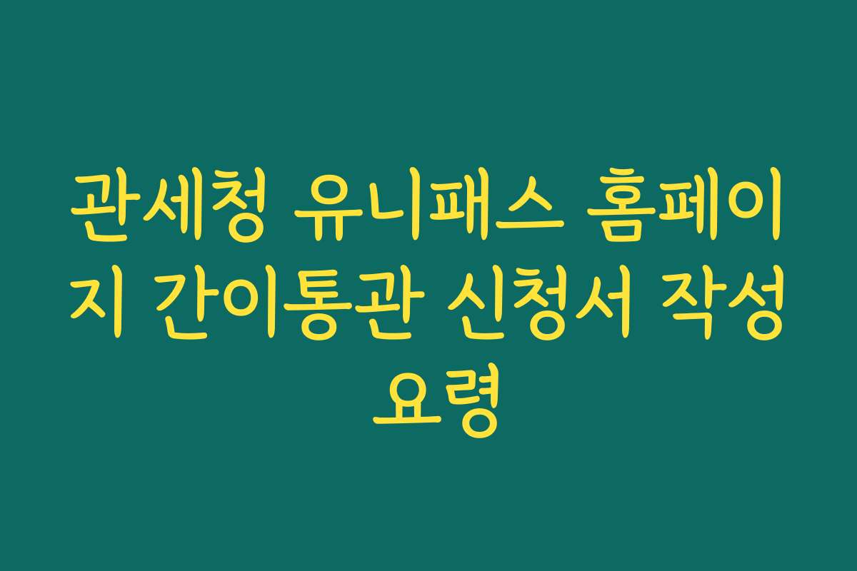관세청 유니패스 홈페이지 간이통관 신청서 작성 요령
