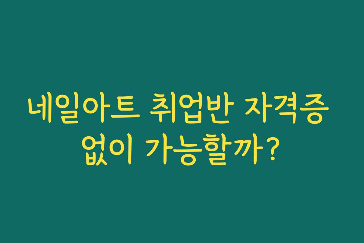 네일아트 취업반 자격증 없이 가능할까?