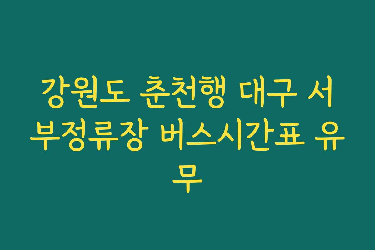 강원도 춘천행 대구 서부정류장 버스시간표 유무
