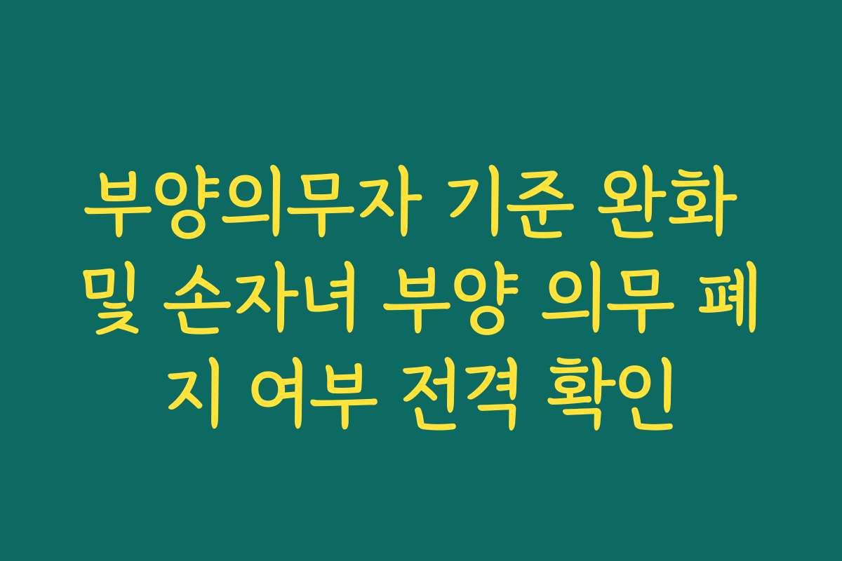 부양의무자 기준 완화 및 손자녀 부양 의무 폐지 여부 전격 확인