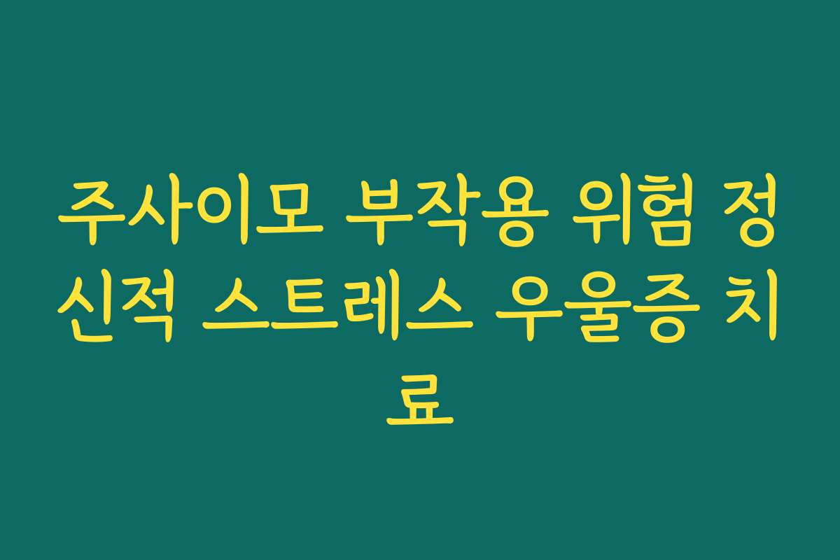 주사이모 부작용 위험 정신적 스트레스 우울증 치료