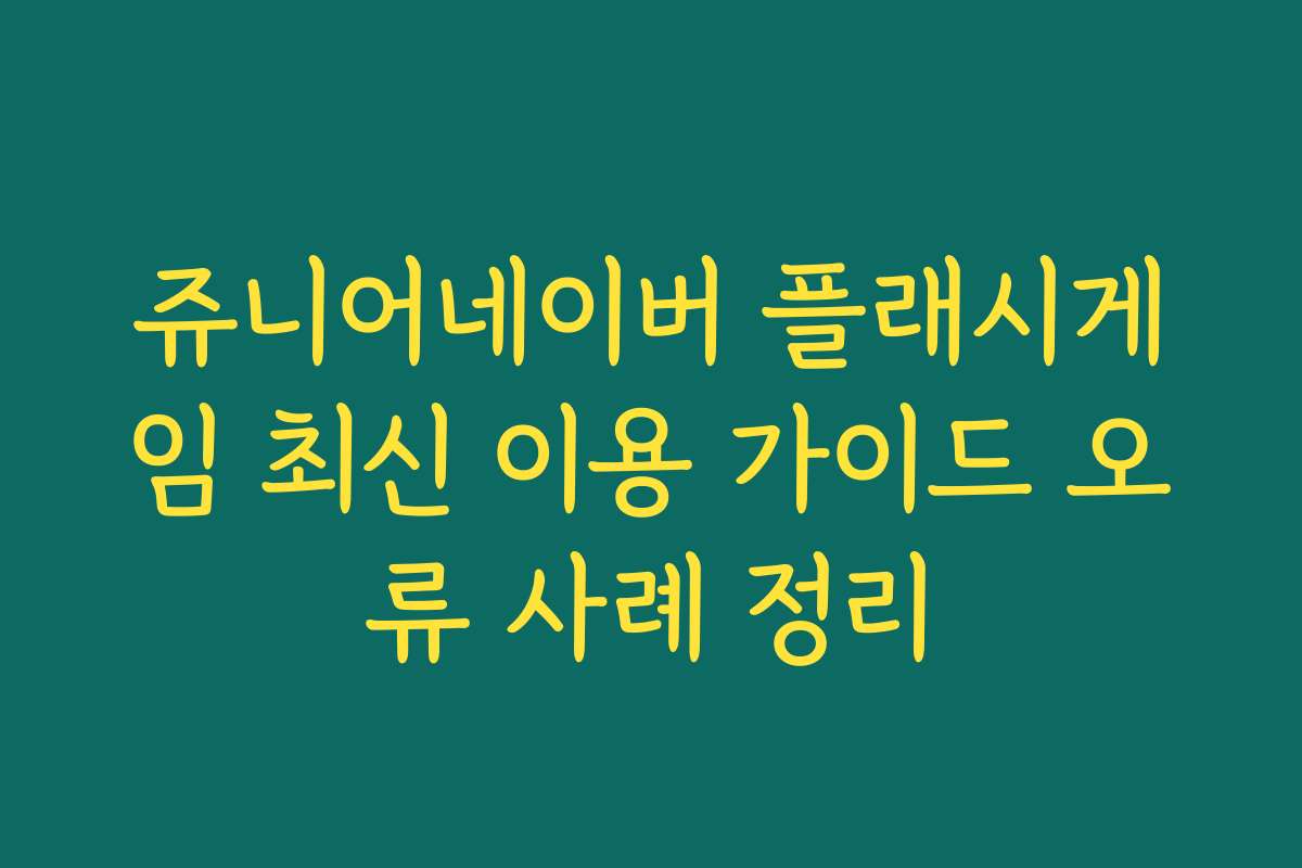 쥬니어네이버 플래시게임 최신 이용 가이드 오류 사례 정리