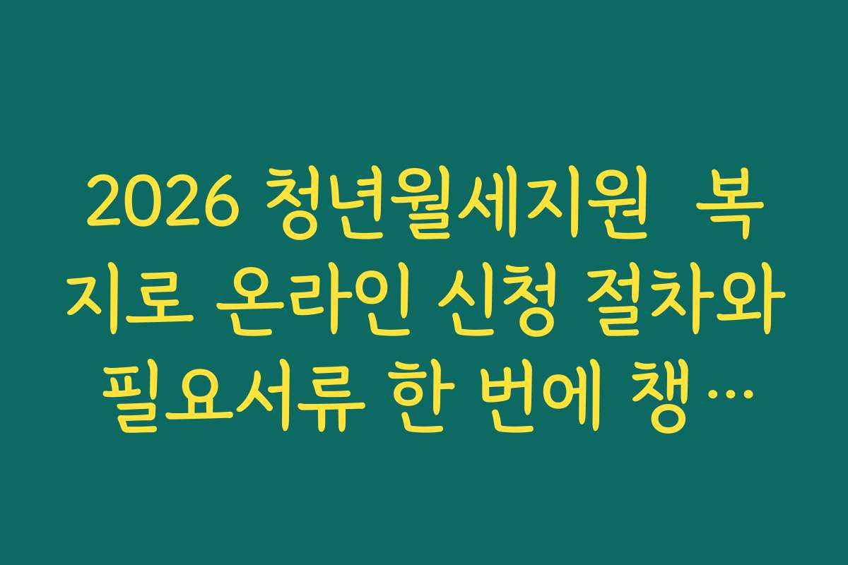 2026 청년월세지원  복지로 온라인 신청 절차와 필요서류 한 번에 챙기는 노하우