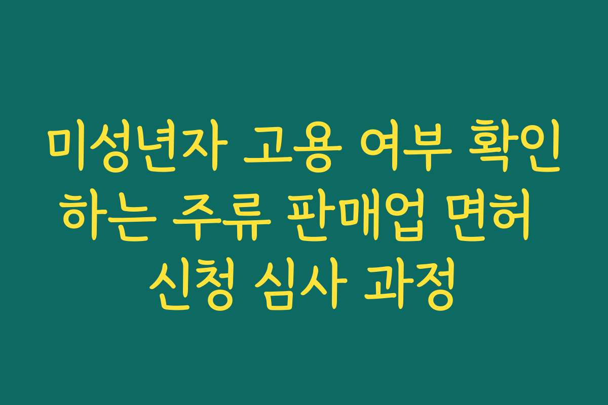 미성년자 고용 여부 확인하는 주류 판매업 면허 신청 심사 과정