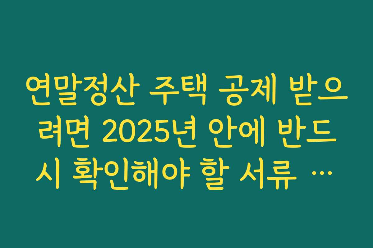 연말정산 주택 공제 받으려면 2025년 안에 반드시 확인해야 할 서류 목록