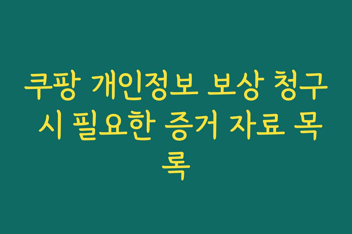 쿠팡 개인정보 보상 청구 시 필요한 증거 자료 목록