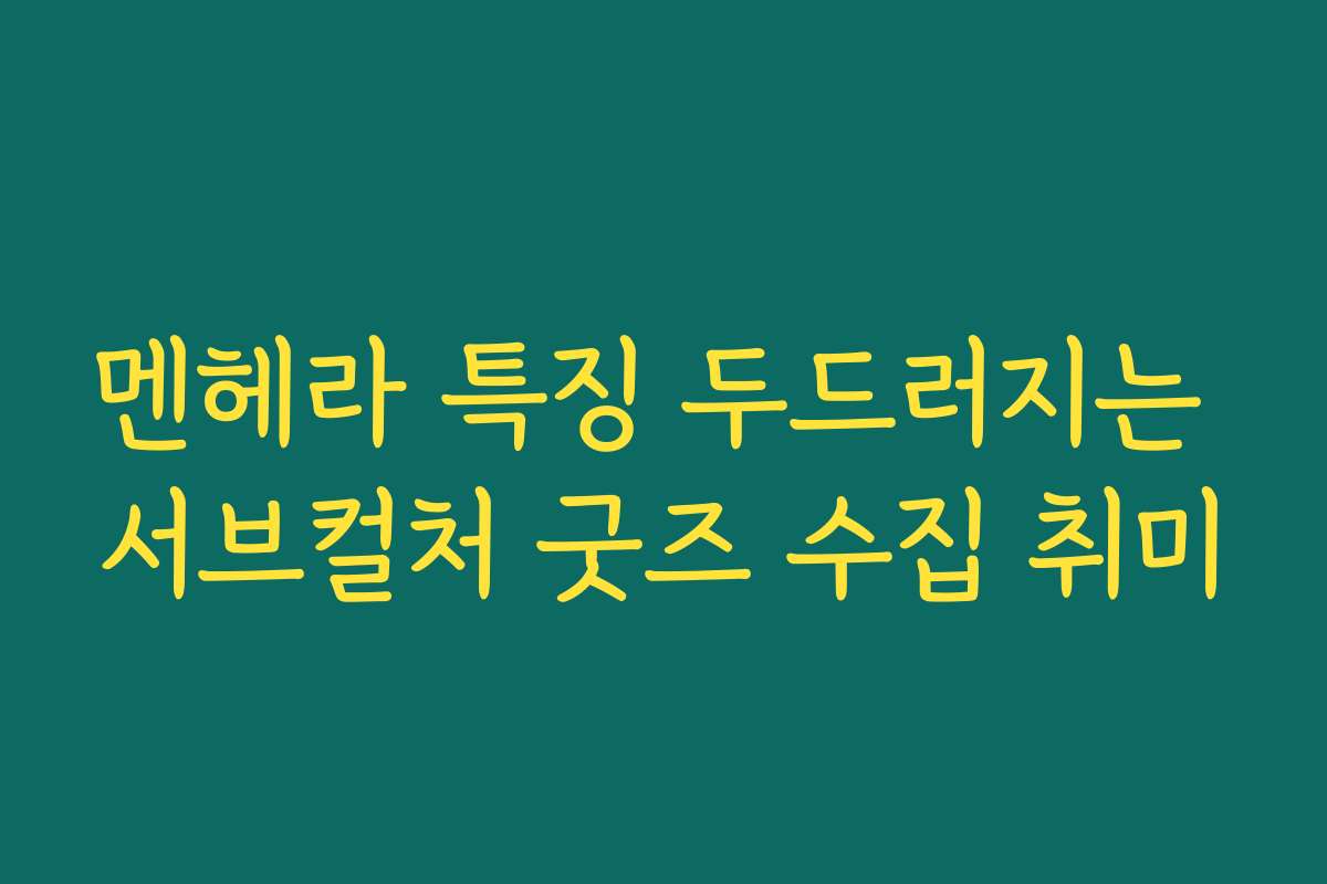 멘헤라 특징 두드러지는 서브컬처 굿즈 수집 취미
