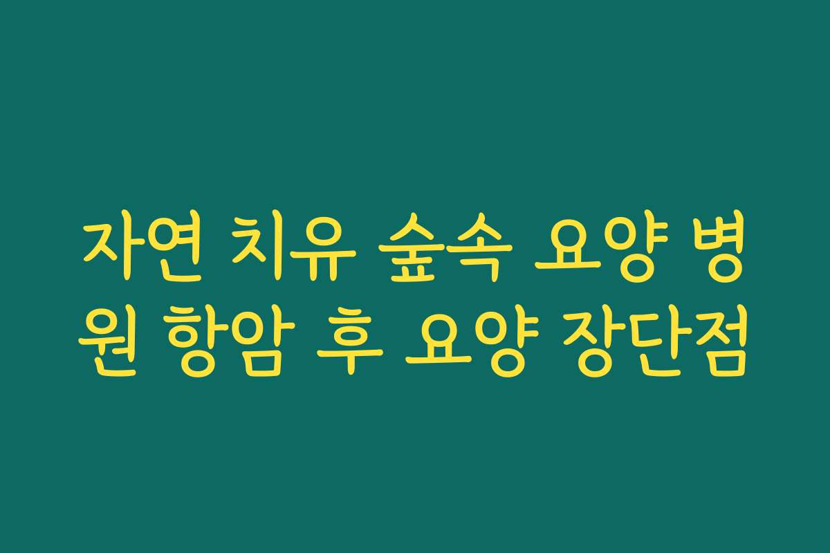 자연 치유 숲속 요양 병원 항암 후 요양 장단점