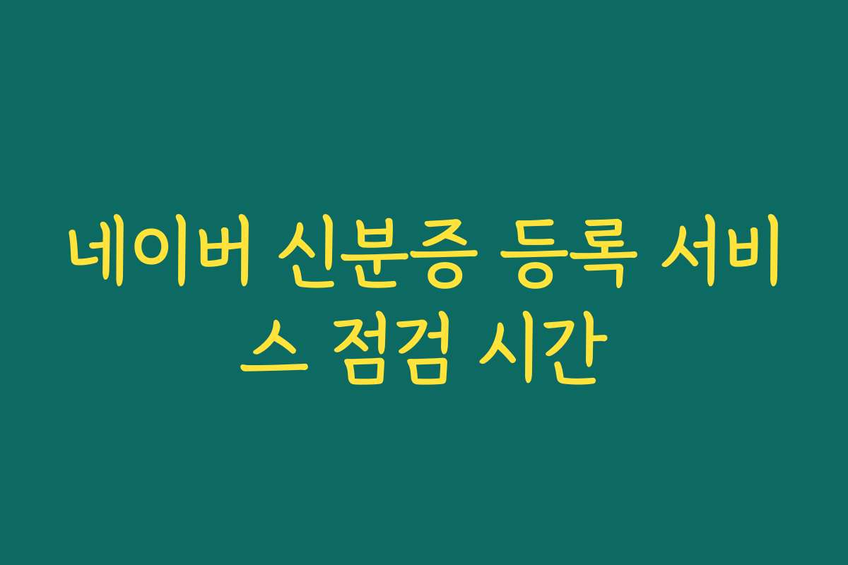 네이버 신분증 등록 서비스 점검 시간
