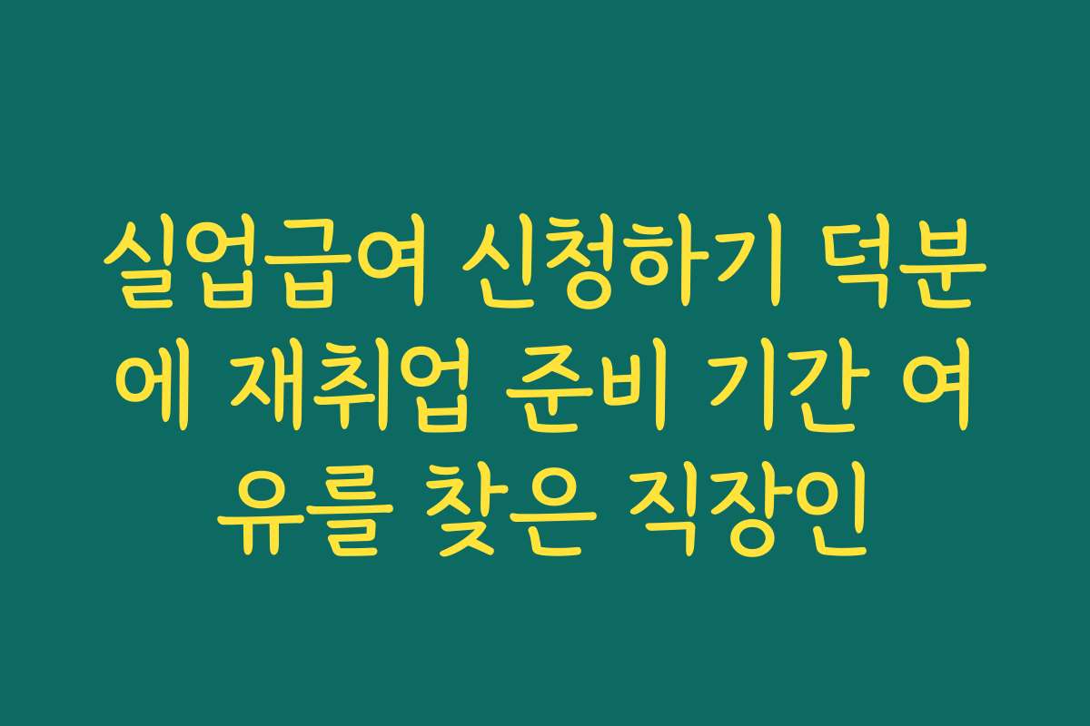 실업급여 신청하기 덕분에 재취업 준비 기간 여유를 찾은 직장인