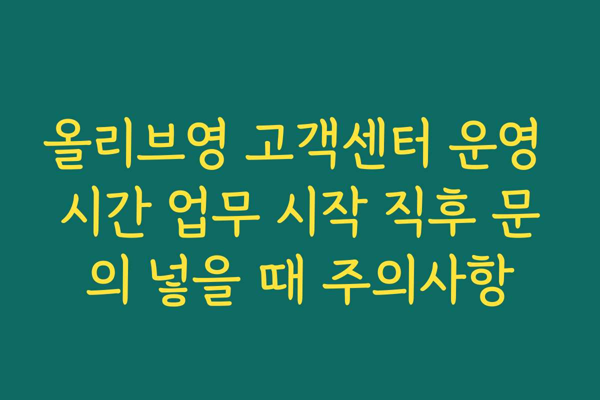 올리브영 고객센터 운영 시간 업무 시작 직후 문의 넣을 때 주의사항
